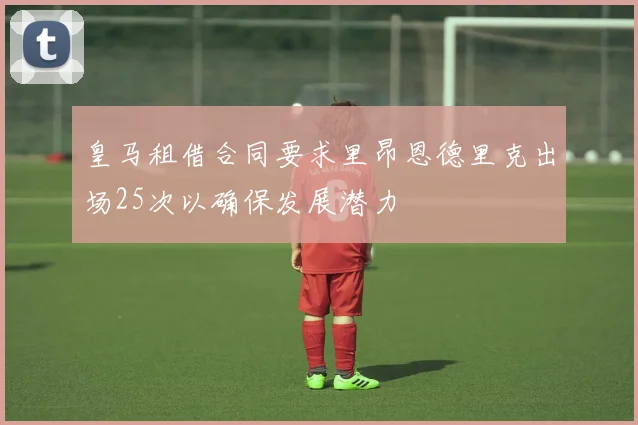 皇马租借合同要求里昂恩德里克出场25次以确保发展潜力