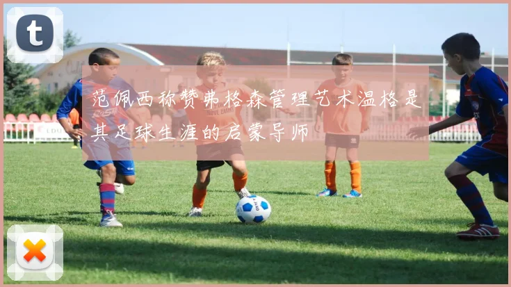 范佩西称赞弗格森管理艺术温格是其足球生涯的启蒙导师