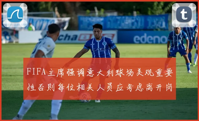 FIFA主席强调意大利球场美观重要性否则每位相关人员应考虑离开岗位
