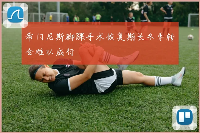希门尼斯脚踝手术恢复期长冬季转会难以成行