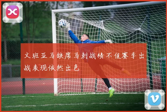 文班亚马缺席马刺战绩不佳赛季出战表现依然出色