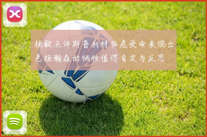 杨毅点评斯普利特临危受命表现出色杨瀚森的牺牲值得肯定与反思