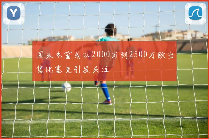 国米冬窗或以2000万到2500万欧出售比塞克引发关注