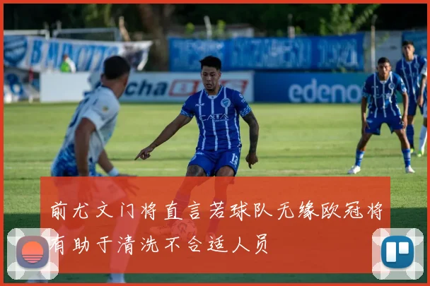 前尤文门将直言若球队无缘欧冠将有助于清洗不合适人员