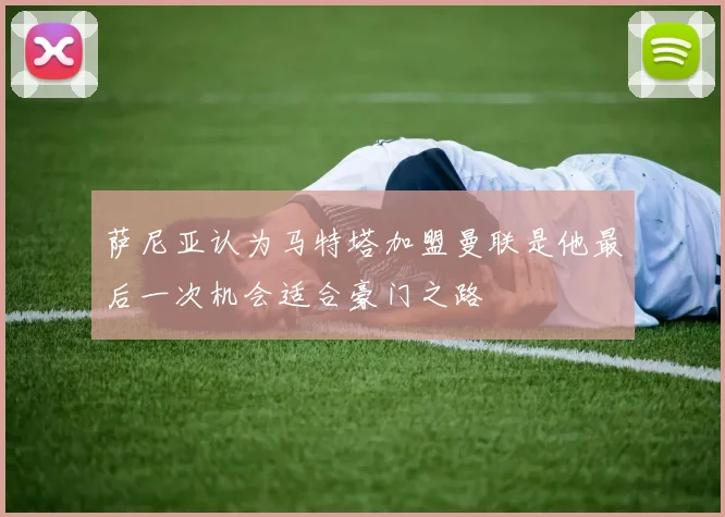 萨尼亚认为马特塔加盟曼联是他最后一次机会适合豪门之路
