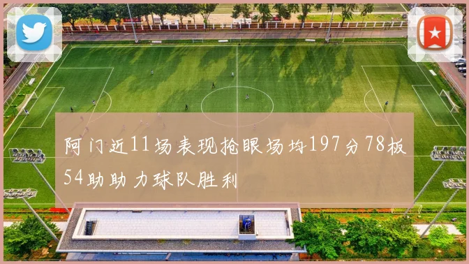 阿门近11场表现抢眼场均197分78板54助助力球队胜利
