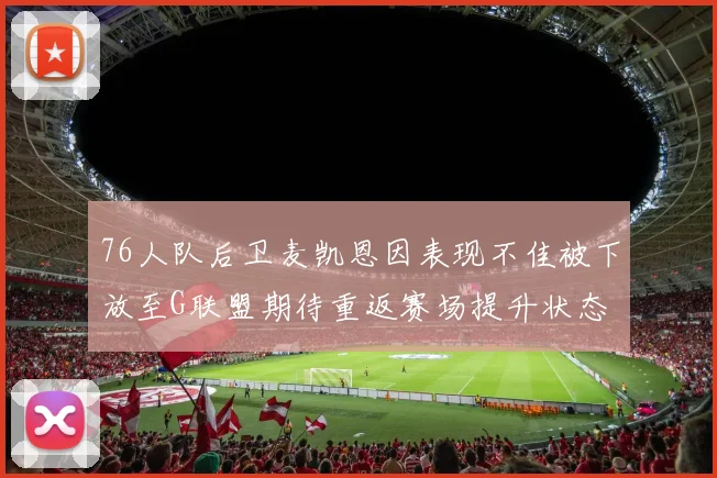 76人队后卫麦凯恩因表现不佳被下放至G联盟期待重返赛场提升状态
