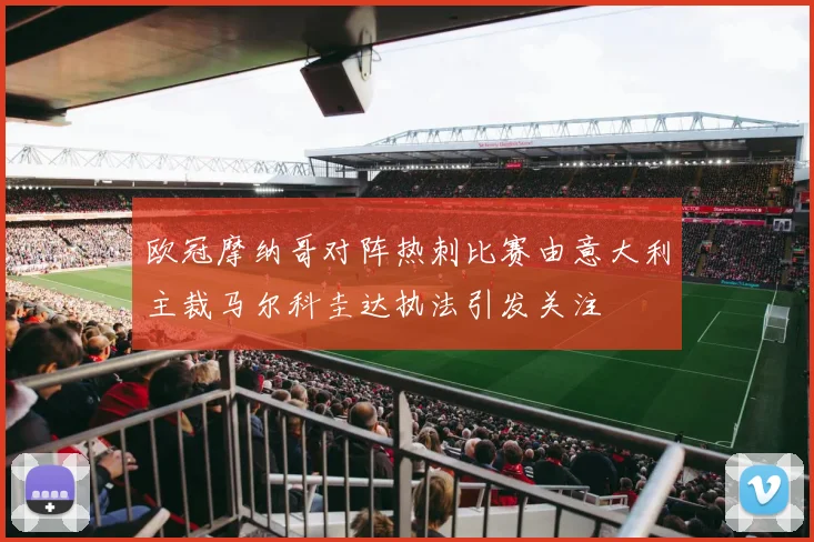 欧冠摩纳哥对阵热刺比赛由意大利主裁马尔科圭达执法引发关注
