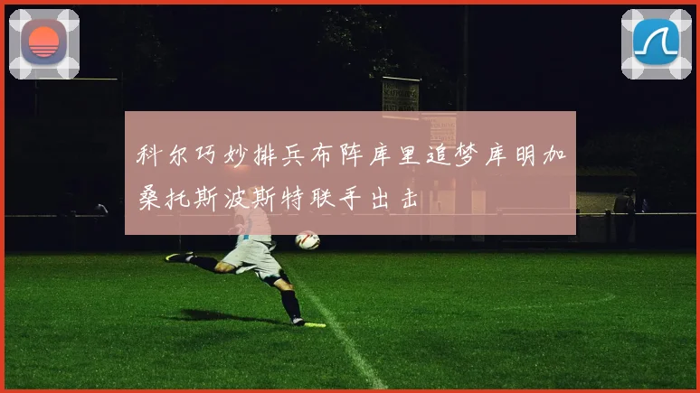 科尔巧妙排兵布阵库里追梦库明加桑托斯波斯特联手出击