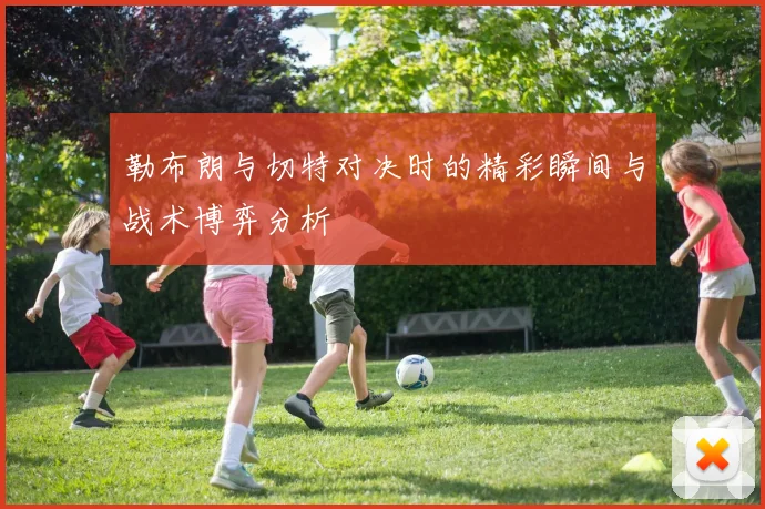 勒布朗与切特对决时的精彩瞬间与战术博弈分析