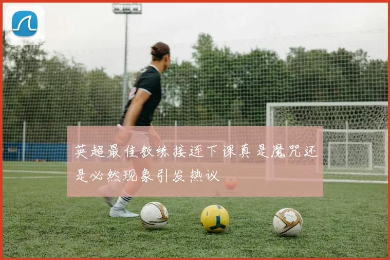 英超最佳教练接连下课真是魔咒还是必然现象引发热议