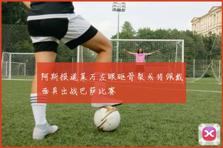 阿斯报道莱万左眼眶骨裂或将佩戴面具出战巴萨比赛