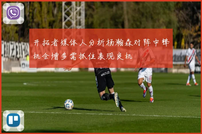 开拓者媒体人分析杨瀚森对阵中锋机会增多需抓住表现良机