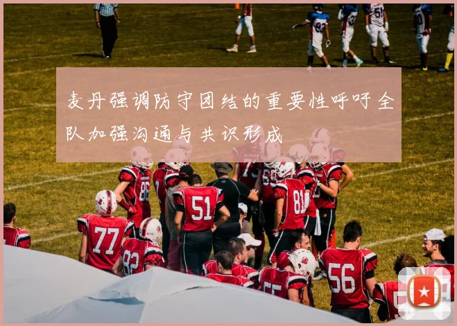 麦丹强调防守团结的重要性呼吁全队加强沟通与共识形成