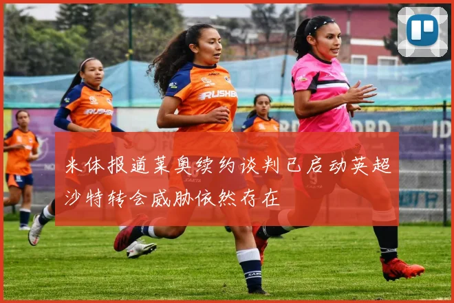 米体报道莱奥续约谈判已启动英超沙特转会威胁依然存在