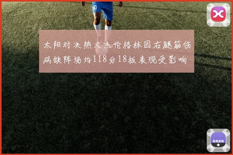 太阳对决热火杰伦格林因右腿筋伤病缺阵场均118分18板表现受影响
