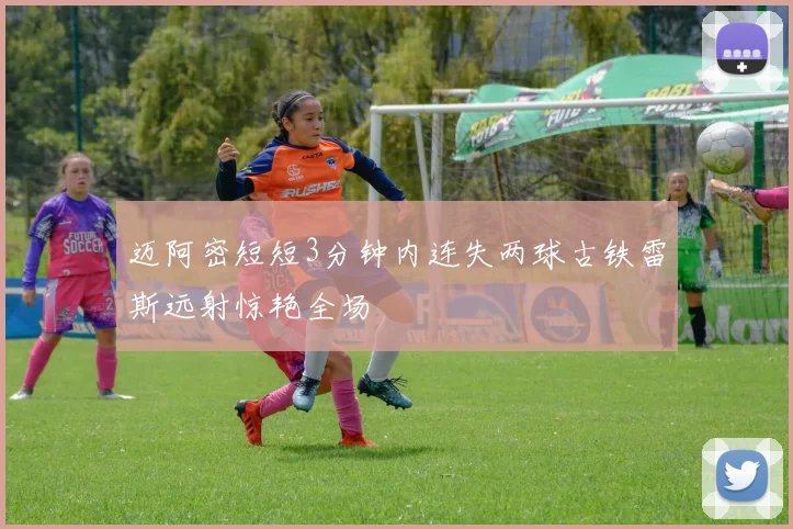 迈阿密短短3分钟内连失两球古铁雷斯远射惊艳全场