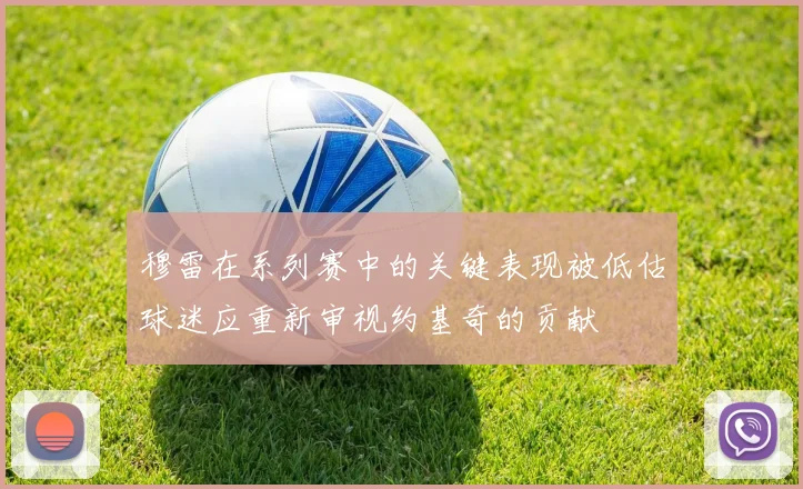 穆雷在系列赛中的关键表现被低估球迷应重新审视约基奇的贡献