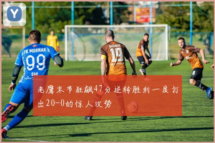 老鹰末节狂飙47分逆转胜利一度打出20-0的惊人攻势