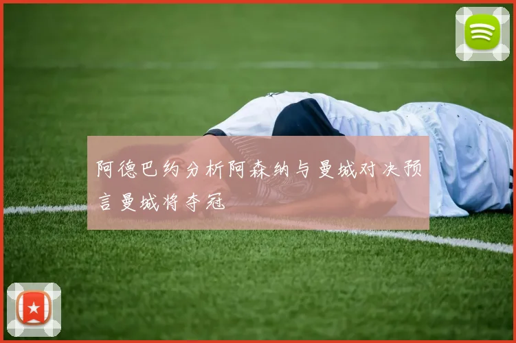 阿德巴约分析阿森纳与曼城对决预言曼城将夺冠