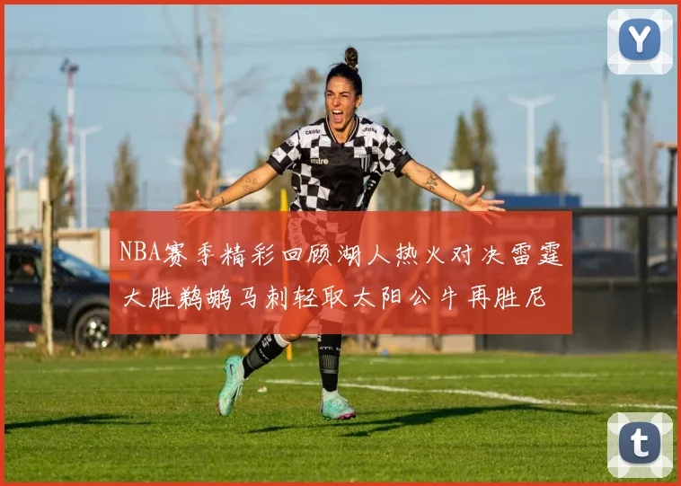 NBA赛季精彩回顾湖人热火对决雷霆大胜鹈鹕马刺轻取太阳公牛再胜尼克斯