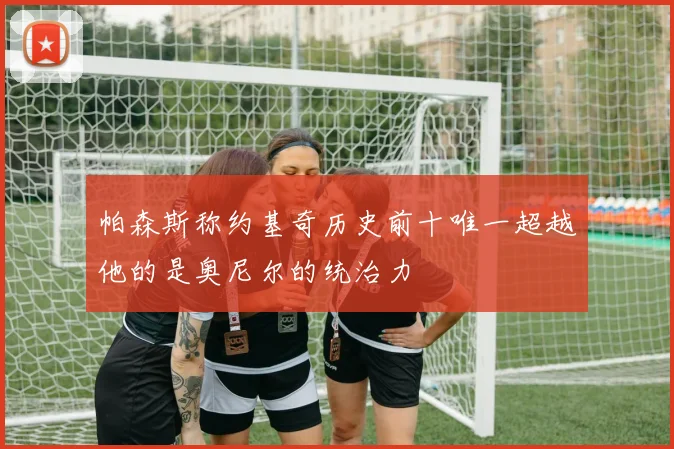 帕森斯称约基奇历史前十唯一超越他的是奥尼尔的统治力