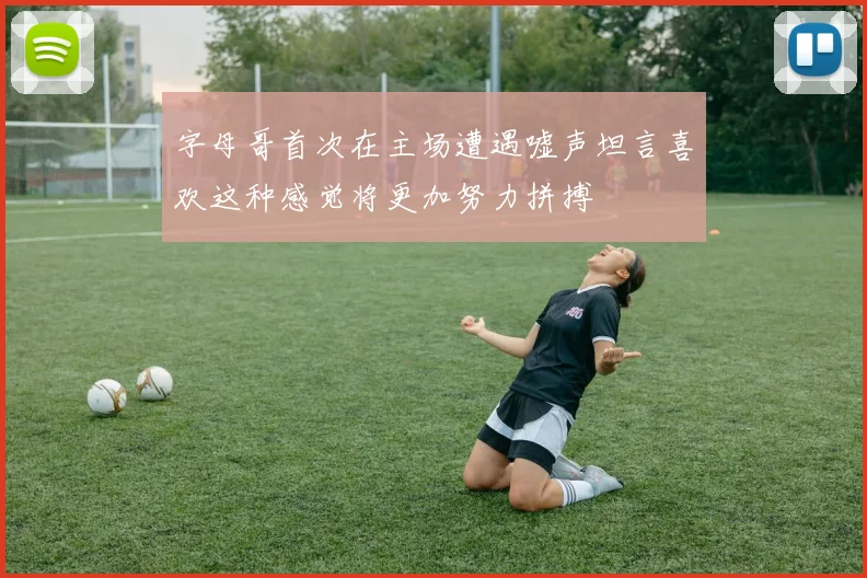 字母哥首次在主场遭遇嘘声坦言喜欢这种感觉将更加努力拼搏