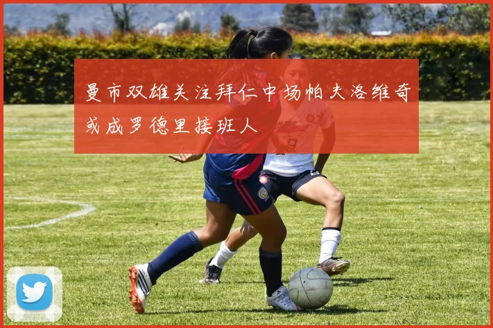 曼市双雄关注拜仁中场帕夫洛维奇或成罗德里接班人