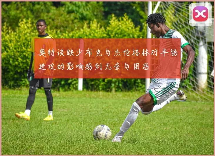 奥特谈缺少布克与杰伦格林对半场进攻的影响感到无奈与困惑