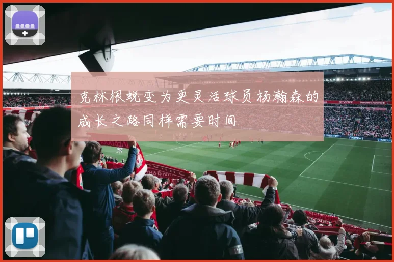 克林根蜕变为更灵活球员杨瀚森的成长之路同样需要时间