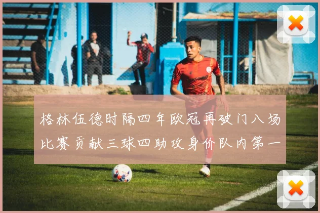 格林伍德时隔四年欧冠再破门八场比赛贡献三球四助攻身价队内第一