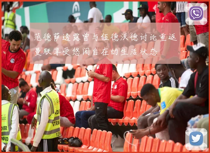 范德萨透露曾与伍德沃德讨论重返曼联享受悠闲自在的生活状态